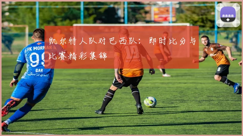 凯尔特人队对巴西队:即时比分与比赛精彩集锦