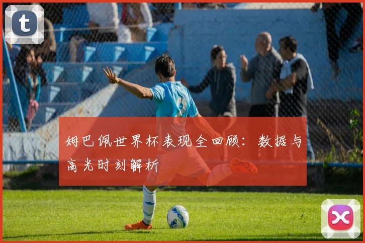 姆巴佩世界杯表现全回顾:数据与高光时刻解析