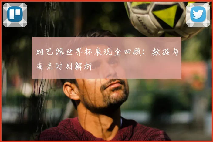 姆巴佩世界杯表现全回顾：数据与高光时刻解析