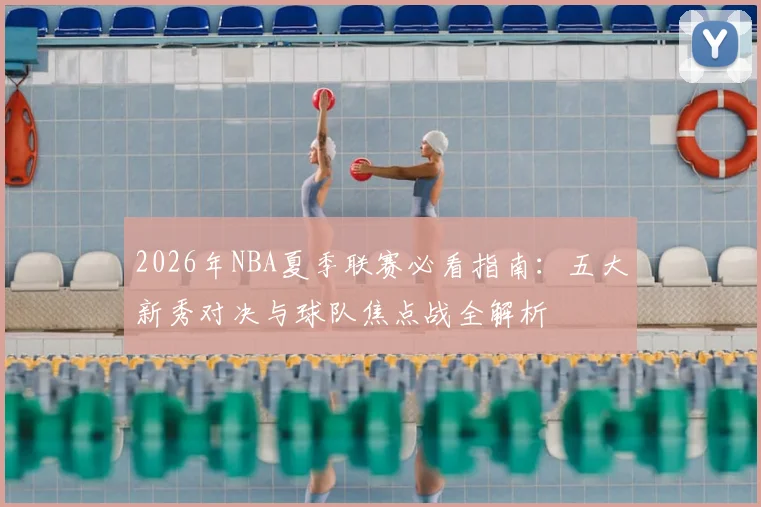 2026年NBA夏季联赛必看指南:五大新秀对决与球队焦点战全解析
