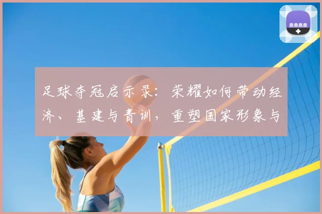 足球夺冠启示录：荣耀如何带动经济、基建与青训，重塑国家形象与文化