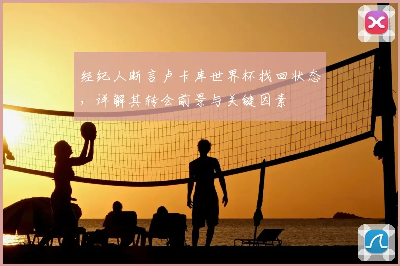 经纪人断言卢卡库世界杯找回状态,详解其转会前景与关键因素