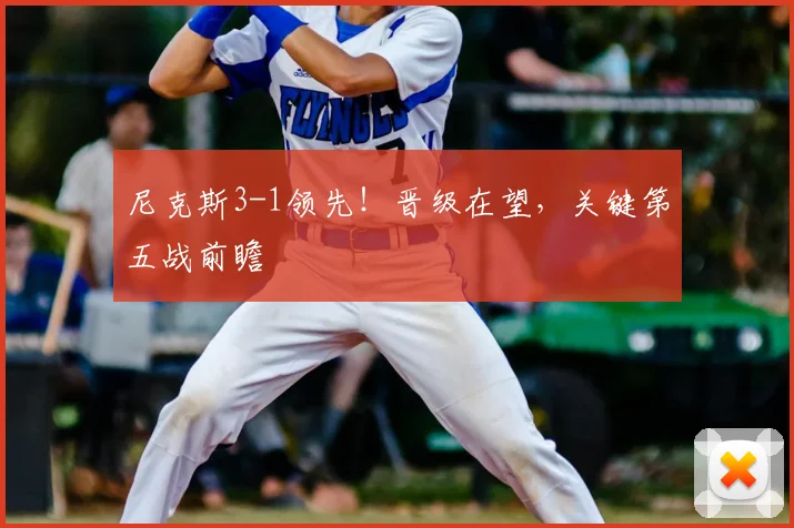 尼克斯3-1领先!晋级在望,关键第五战前瞻