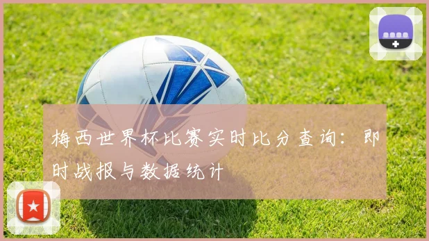 梅西世界杯比赛实时比分查询:即时战报与数据统计