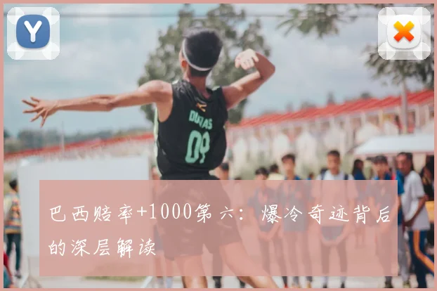 巴西赔率+1000第六：爆冷奇迹背后的深层解读
