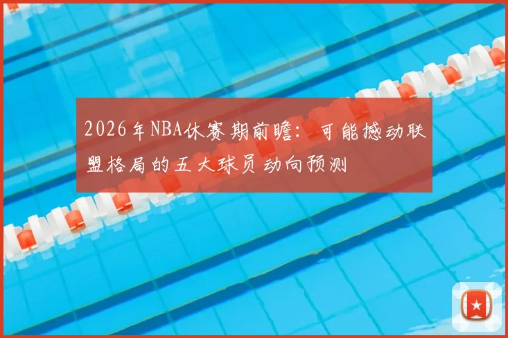 2026年NBA休赛期前瞻:可能撼动联盟格局的五大球员动向预测
