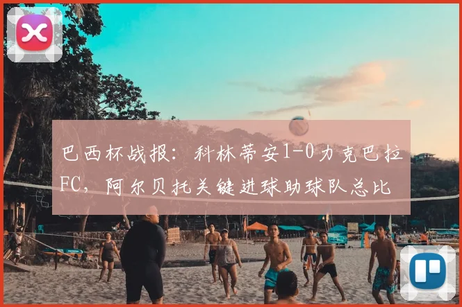 巴西杯战报:科林蒂安1-0力克巴拉FC,阿尔贝托关键进球助球队总比分2-0成功晋级