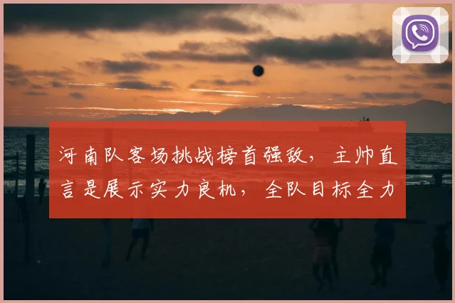 河南队客场挑战榜首强敌,主帅直言是展示实力良机,全队目标全力争胜