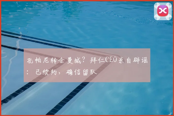 孔帕尼转会曼城?拜仁CEO亲自辟谣:已续约,确信留队