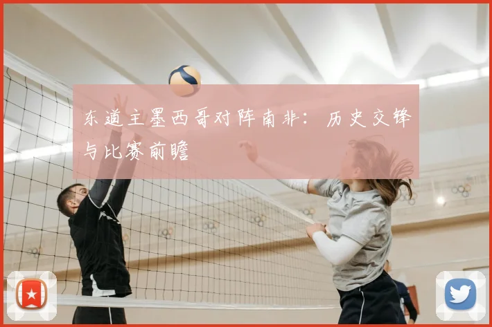 东道主墨西哥对阵南非：历史交锋与比赛前瞻