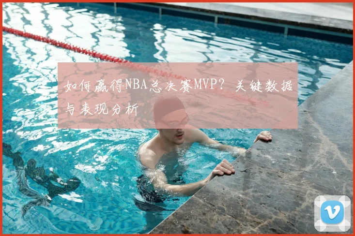 如何赢得NBA总决赛MVP?关键数据与表现分析