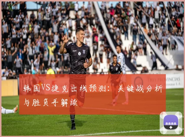 韩国VS捷克出线预测:关键战分析与胜负手解读