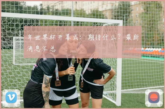 年世界杯开幕式：期待什么？最新消息汇总