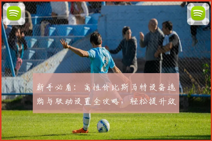 新手必看:高性价比斯马特设备选购与联动设置全攻略,轻松提升效率
