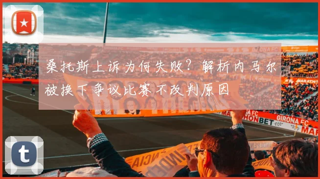 桑托斯上诉为何失败?解析内马尔被换下争议比赛不改判原因