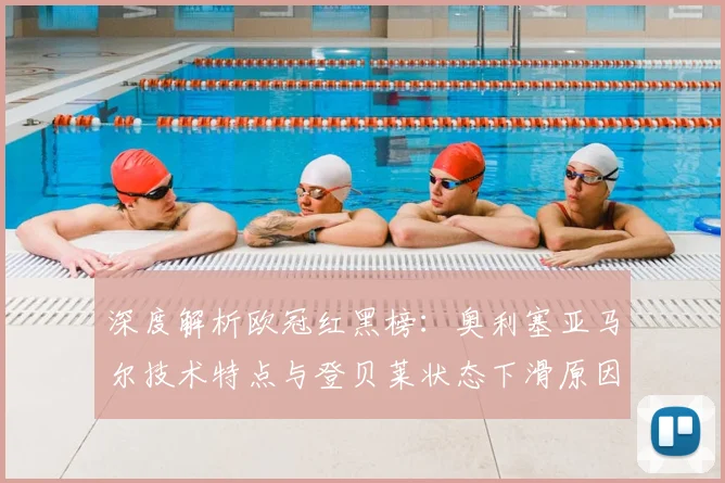 深度解析欧冠红黑榜:奥利塞亚马尔技术特点与登贝莱状态下滑原因探讨